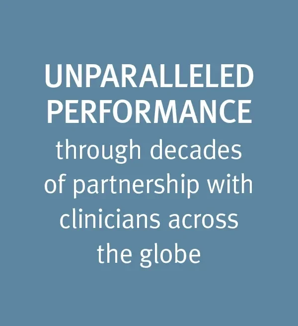 unparalleled performance through decades of partnership with clinicians across the globe